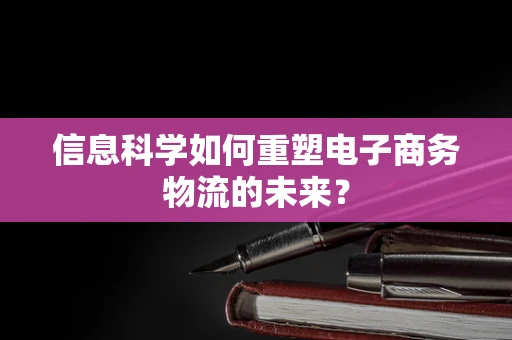 信息科学如何重塑电子商务物流的未来？