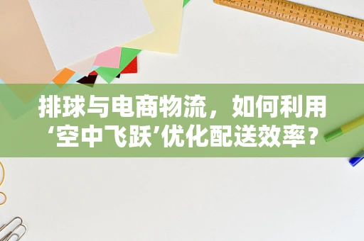 排球与电商物流，如何利用‘空中飞跃’优化配送效率？