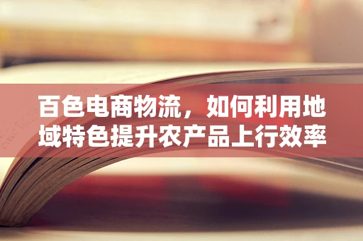 百色电商物流，如何利用地域特色提升农产品上行效率？