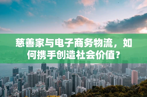 慈善家与电子商务物流，如何携手创造社会价值？