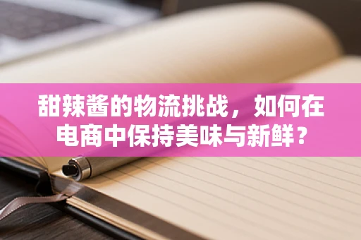 甜辣酱的物流挑战，如何在电商中保持美味与新鲜？