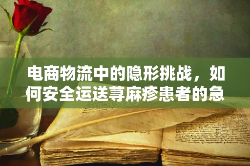 电商物流中的隐形挑战，如何安全运送荨麻疹患者的急需药品？