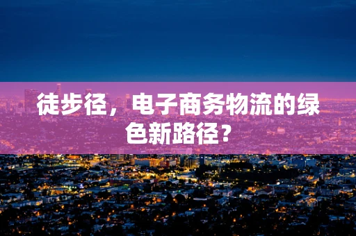 徒步径，电子商务物流的绿色新路径？