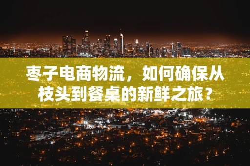 枣子电商物流，如何确保从枝头到餐桌的新鲜之旅？
