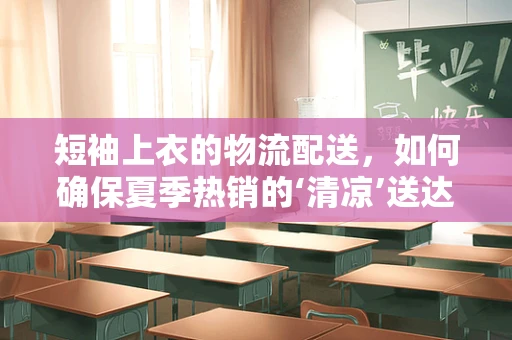 短袖上衣的物流配送，如何确保夏季热销的‘清凉’送达？