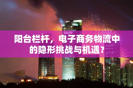 阳台栏杆，电子商务物流中的隐形挑战与机遇？