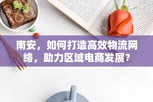 南安，如何打造高效物流网络，助力区域电商发展？