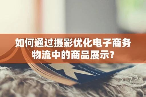 如何通过摄影优化电子商务物流中的商品展示？