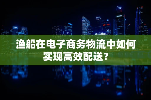 渔船在电子商务物流中如何实现高效配送？