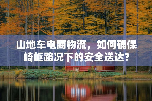 山地车电商物流，如何确保崎岖路况下的安全送达？