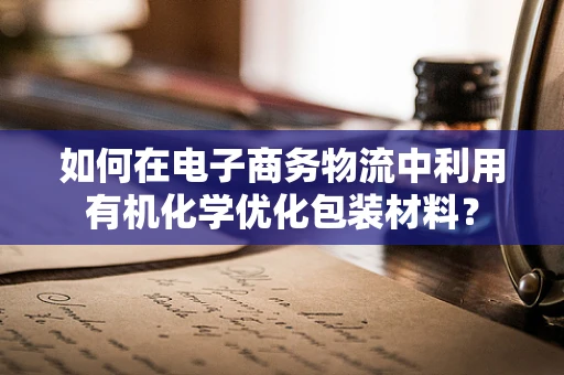 如何在电子商务物流中利用有机化学优化包装材料？