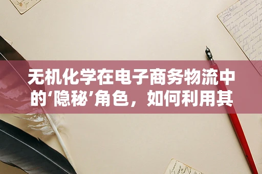 无机化学在电子商务物流中的‘隐秘’角色，如何利用其特性优化包装材料？