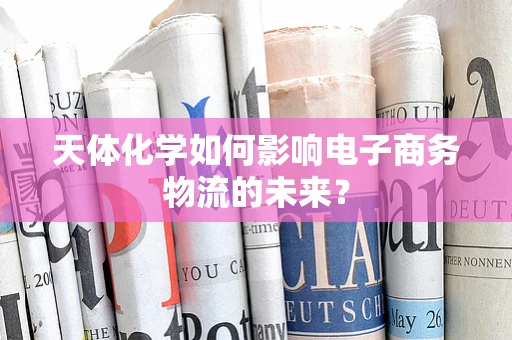 天体化学如何影响电子商务物流的未来？
