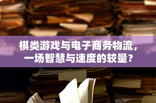 棋类游戏与电子商务物流，一场智慧与速度的较量？