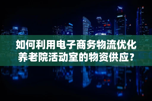 如何利用电子商务物流优化养老院活动室的物资供应？
