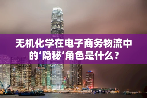 无机化学在电子商务物流中的‘隐秘’角色是什么？