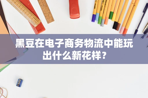 黑豆在电子商务物流中能玩出什么新花样？
