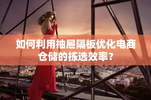 如何利用抽屉隔板优化电商仓储的拣选效率？
