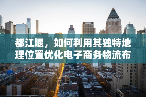 都江堰，如何利用其独特地理位置优化电子商务物流布局？