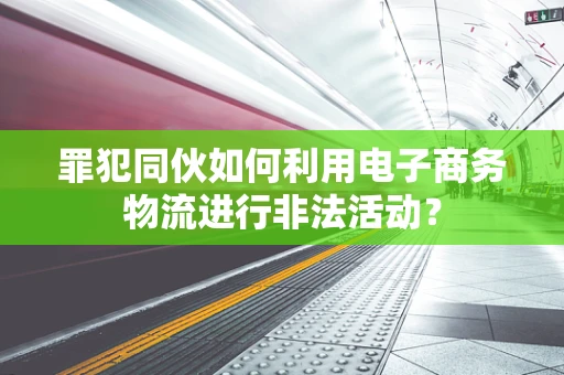 罪犯同伙如何利用电子商务物流进行非法活动？