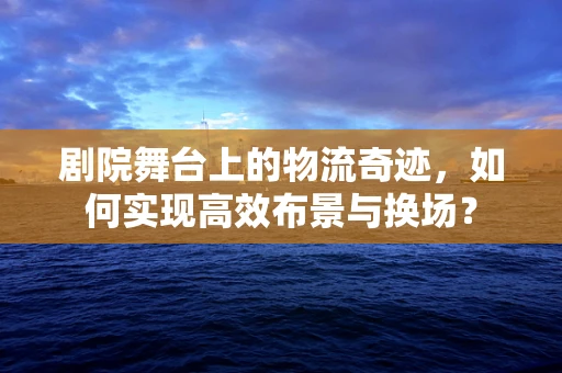 剧院舞台上的物流奇迹，如何实现高效布景与换场？