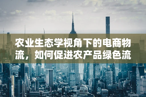 农业生态学视角下的电商物流，如何促进农产品绿色流通？