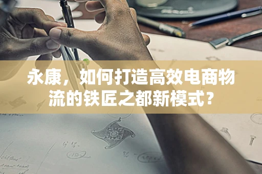 永康，如何打造高效电商物流的铁匠之都新模式？