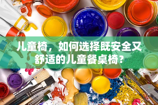 儿童椅，如何选择既安全又舒适的儿童餐桌椅？