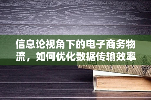 信息论视角下的电子商务物流，如何优化数据传输效率以提升物流效率？