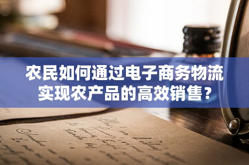 农民如何通过电子商务物流实现农产品的高效销售？