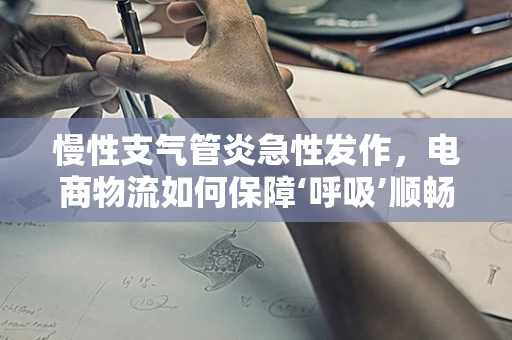 慢性支气管炎急性发作，电商物流如何保障‘呼吸’顺畅？