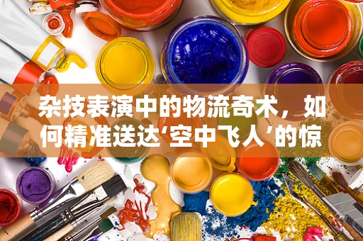 杂技表演中的物流奇术，如何精准送达‘空中飞人’的惊险瞬间？