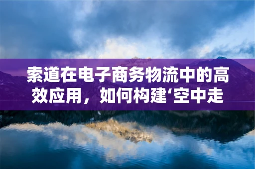 索道在电子商务物流中的高效应用，如何构建‘空中走廊’？