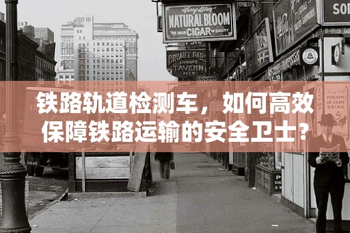 铁路轨道检测车，如何高效保障铁路运输的安全卫士？