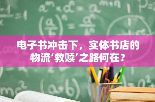 电子书冲击下，实体书店的物流‘救赎’之路何在？
