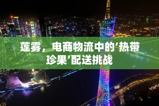 莲雾，电商物流中的‘热带珍果’配送挑战