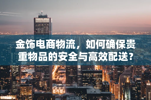 金饰电商物流，如何确保贵重物品的安全与高效配送？