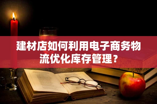 建材店如何利用电子商务物流优化库存管理？