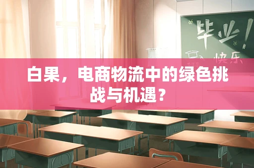 白果，电商物流中的绿色挑战与机遇？