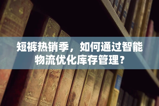 短裤热销季，如何通过智能物流优化库存管理？