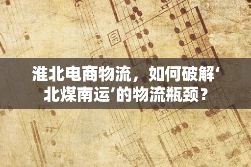 淮北电商物流，如何破解‘北煤南运’的物流瓶颈？