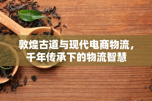 敦煌古道与现代电商物流，千年传承下的物流智慧