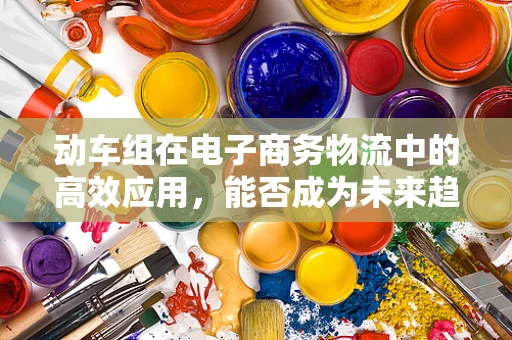 动车组在电子商务物流中的高效应用，能否成为未来趋势？
