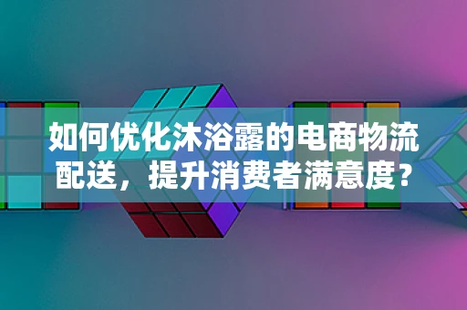 如何优化沐浴露的电商物流配送，提升消费者满意度？