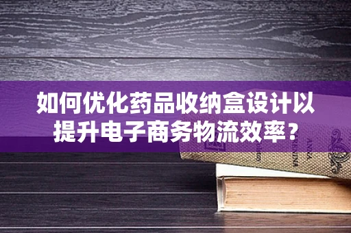 如何优化药品收纳盒设计以提升电子商务物流效率？