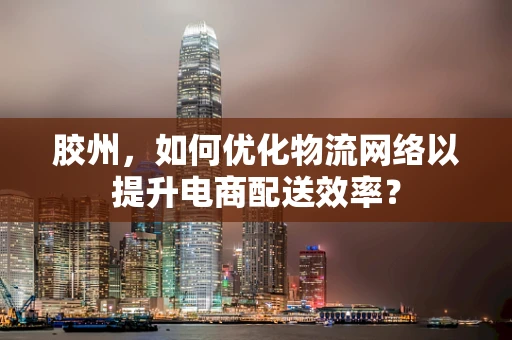 胶州，如何优化物流网络以提升电商配送效率？