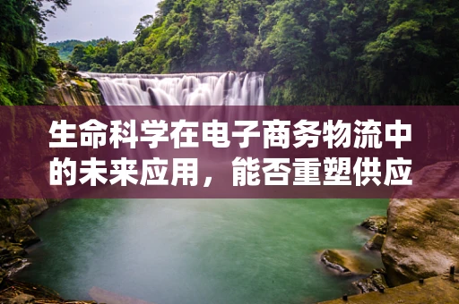 生命科学在电子商务物流中的未来应用，能否重塑供应链的‘生命’？