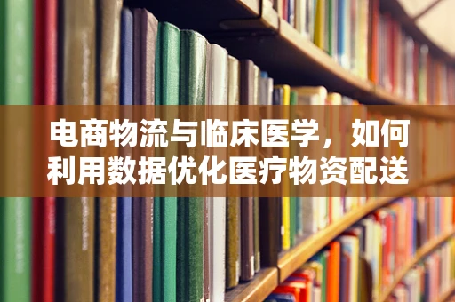 电商物流与临床医学，如何利用数据优化医疗物资配送？