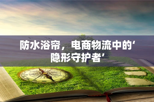 防水浴帘，电商物流中的‘隐形守护者’
