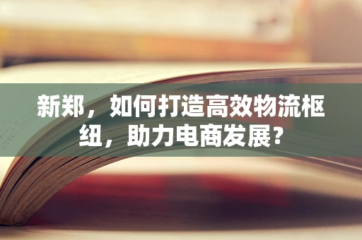 新郑，如何打造高效物流枢纽，助力电商发展？